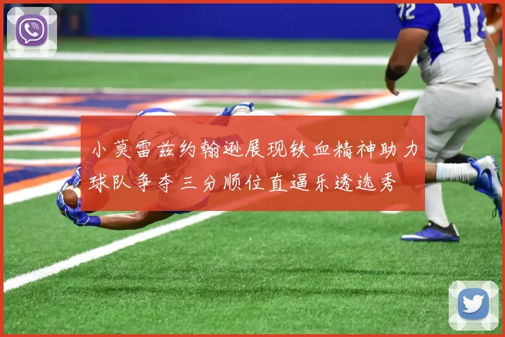 小莫雷兹约翰逊展现铁血精神助力球队争夺三分顺位直逼乐透选秀