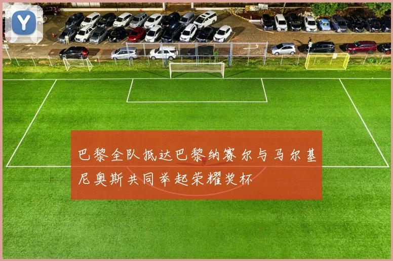 巴黎全队抵达巴黎纳赛尔与马尔基尼奥斯共同举起荣耀奖杯