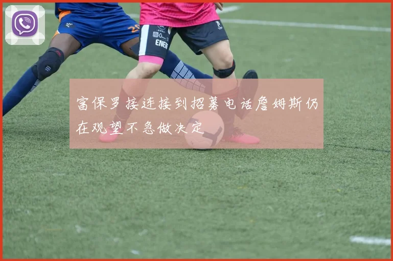 富保罗接连接到招募电话詹姆斯仍在观望不急做决定