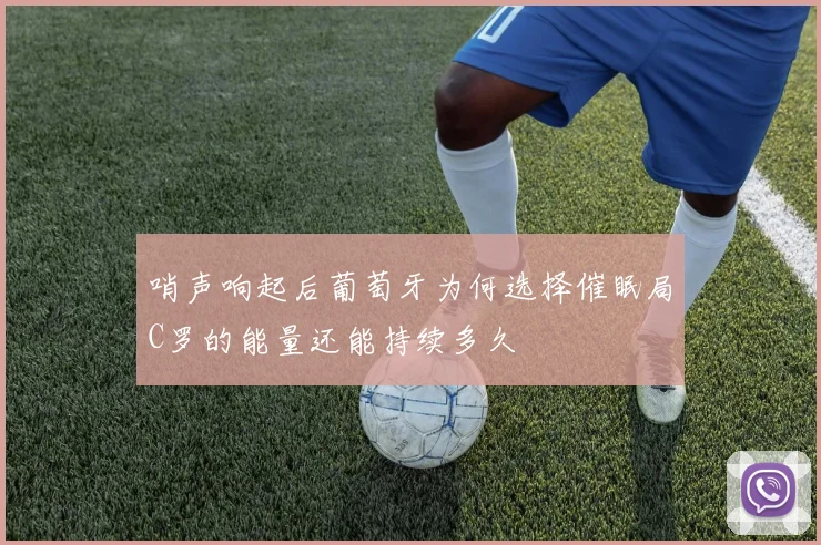 哨声响起后葡萄牙为何选择催眠局C罗的能量还能持续多久