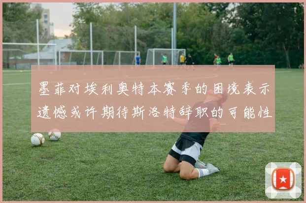 墨菲对埃利奥特本赛季的困境表示遗憾或许期待斯洛特辞职的可能性