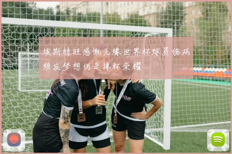 埃斯特旺感慨无缘世界杯球员伤病频发梦想仍是捧杯荣耀
