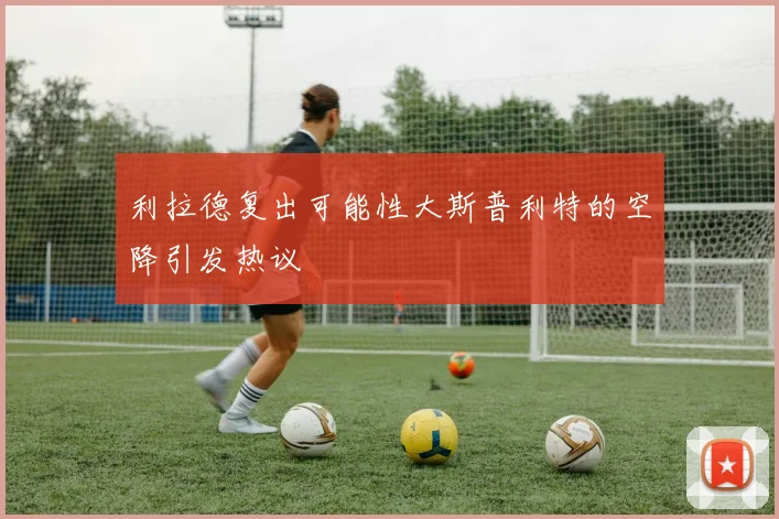 利拉德复出可能性大斯普利特的空降引发热议