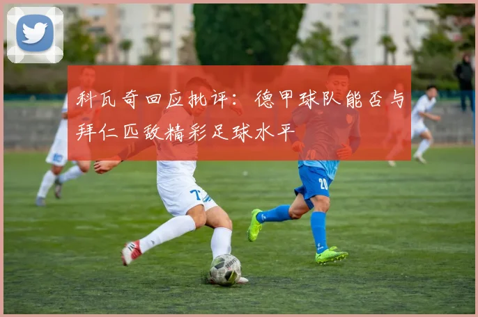 科瓦奇回应批评：德甲球队能否与拜仁匹敌精彩足球水平