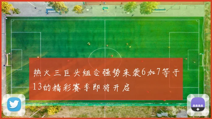 热火三巨头组合强势来袭6加7等于13的精彩赛季即将开启