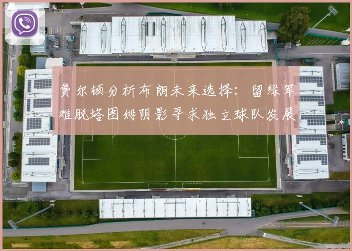 费尔顿分析布朗未来选择：留绿军难脱塔图姆阴影寻求独立球队发展