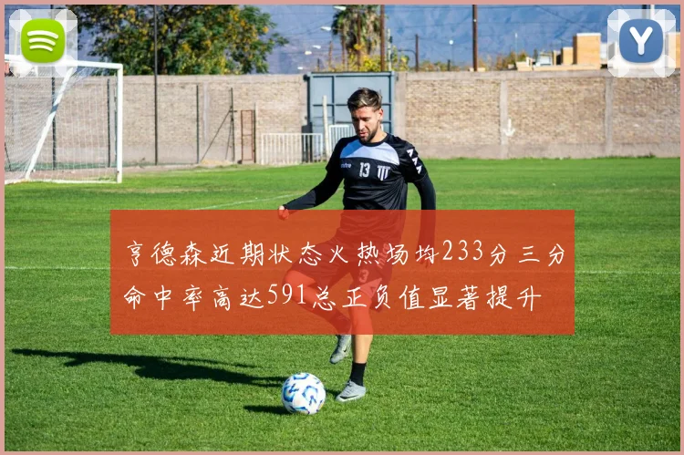 亨德森近期状态火热场均233分三分命中率高达591总正负值显著提升
