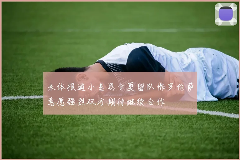 米体报道小基恩今夏留队佛罗伦萨意愿强烈双方期待继续合作