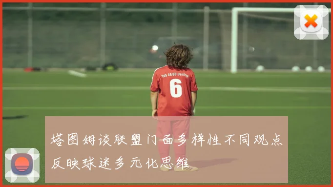 塔图姆谈联盟门面多样性不同观点反映球迷多元化思维