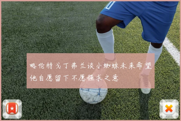 略伦特戈丁弗兰谈小蜘蛛未来希望他自愿留下不愿强求之意
