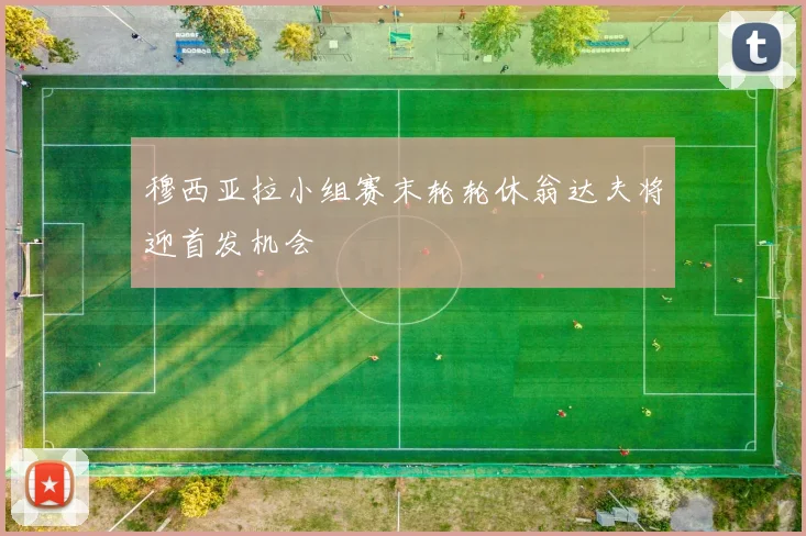 穆西亚拉小组赛末轮轮休翁达夫将迎首发机会
