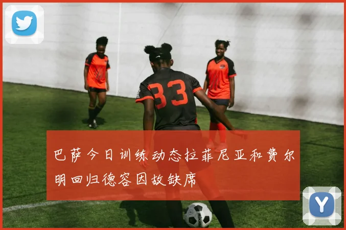 巴萨今日训练动态拉菲尼亚和费尔明回归德容因故缺席