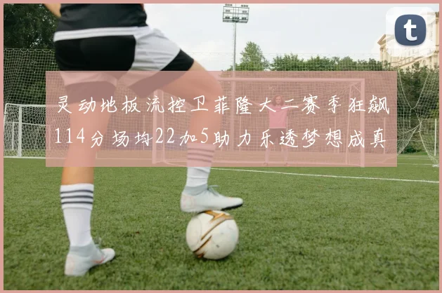 灵动地板流控卫菲隆大二赛季狂飙114分场均22加5助力乐透梦想成真