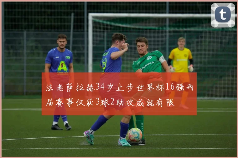 法老萨拉赫34岁止步世界杯16强两届赛事仅获3球2助攻成就有限