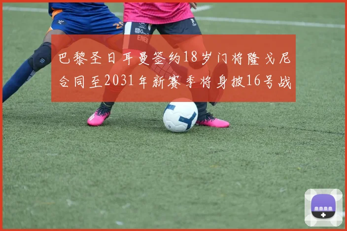 巴黎圣日耳曼签约18岁门将隆戈尼合同至2031年新赛季将身披16号战袍
