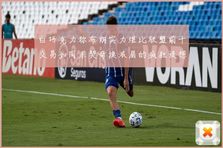 白巧克力称布朗实力堪比联盟前十交易如同东契奇换浓眉的疯狂设想