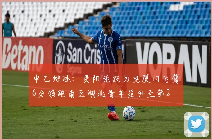 中乙综述：贵阳竞技力克厦门飞鹭6分领跑南区湖北青年星升至第2