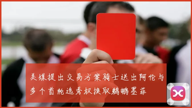 美媒提出交易方案骑士送出阿伦与多个首轮选秀权换取鹈鹕墨菲