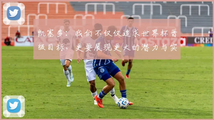 凯塞多：我们不仅仅追求世界杯晋级目标，更要展现更大的潜力与实力