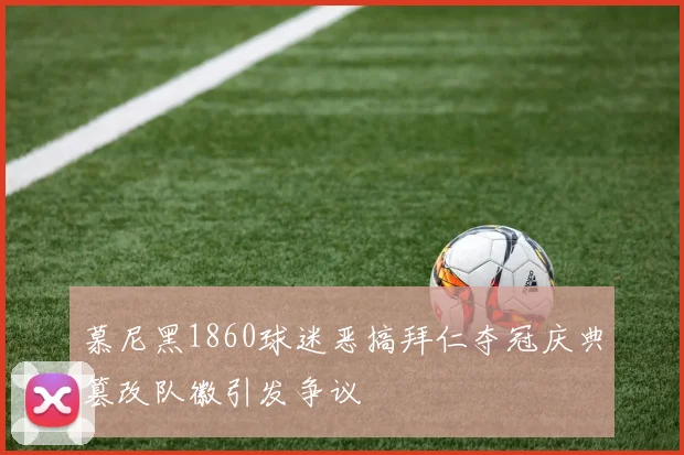 慕尼黑1860球迷恶搞拜仁夺冠庆典篡改队徽引发争议