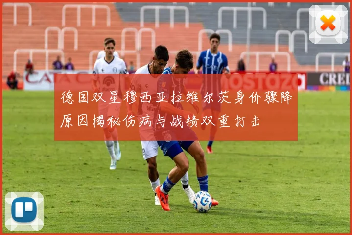 德国双星穆西亚拉维尔茨身价骤降原因揭秘伤病与战绩双重打击