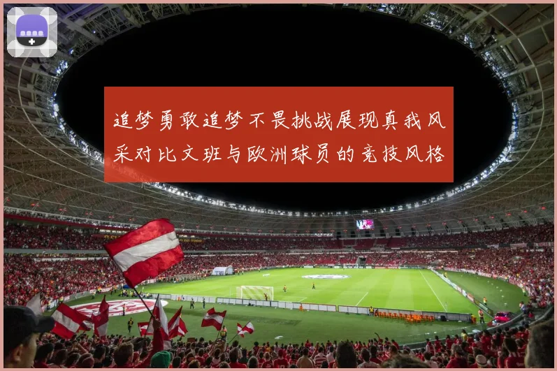 追梦勇敢追梦不畏挑战展现真我风采对比文班与欧洲球员的竞技风格