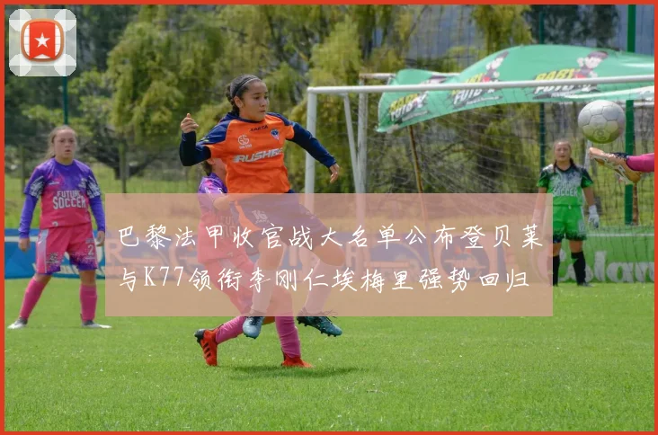 巴黎法甲收官战大名单公布登贝莱与K77领衔李刚仁埃梅里强势回归