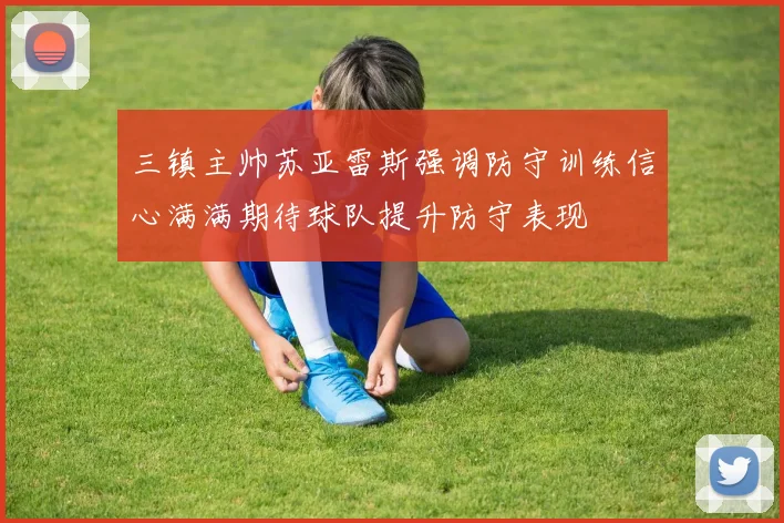 三镇主帅苏亚雷斯强调防守训练信心满满期待球队提升防守表现