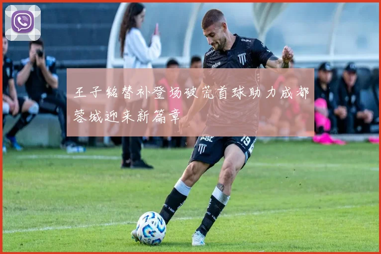 王子铭替补登场破荒首球助力成都蓉城迎来新篇章