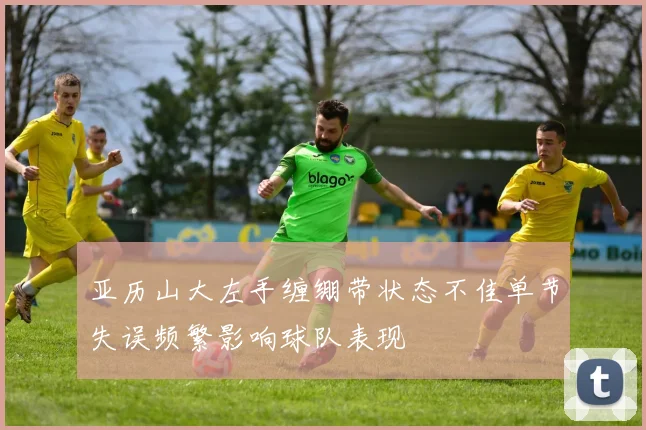 亚历山大左手缠绷带状态不佳单节失误频繁影响球队表现