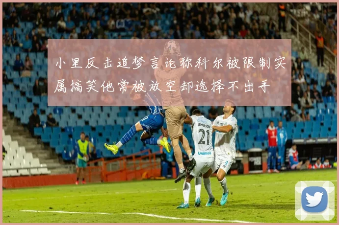 小里反击追梦言论称科尔被限制实属搞笑他常被放空却选择不出手