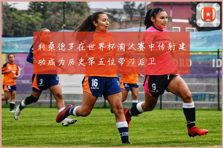 利桑德罗在世界杯淘汰赛中传射建功成为历史第五位带刀后卫