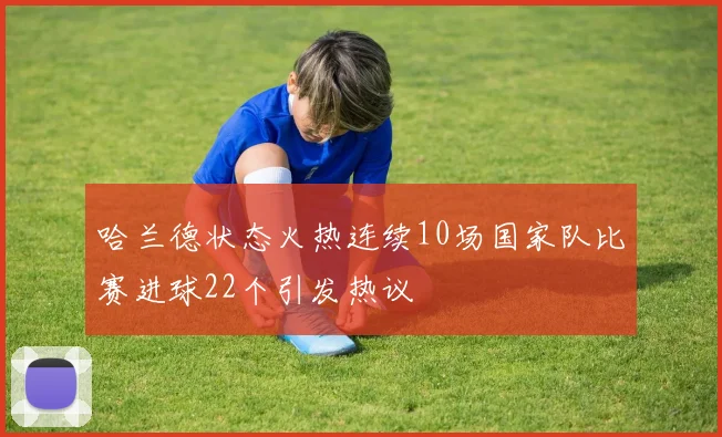 哈兰德状态火热连续10场国家队比赛进球22个引发热议