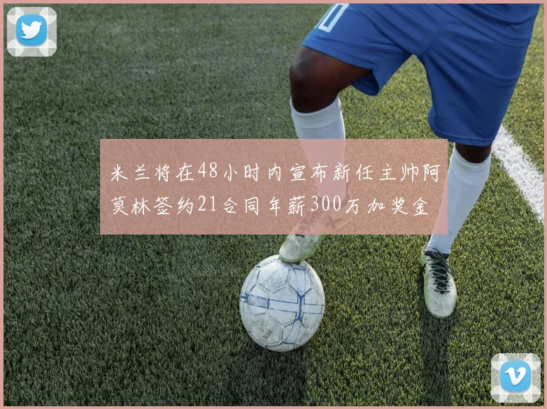 米兰将在48小时内宣布新任主帅阿莫林签约21合同年薪300万加奖金