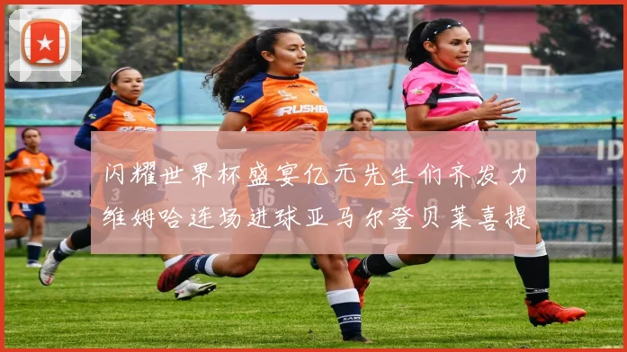 闪耀世界杯盛宴亿元先生们齐发力维姆哈连场进球亚马尔登贝莱喜提首球