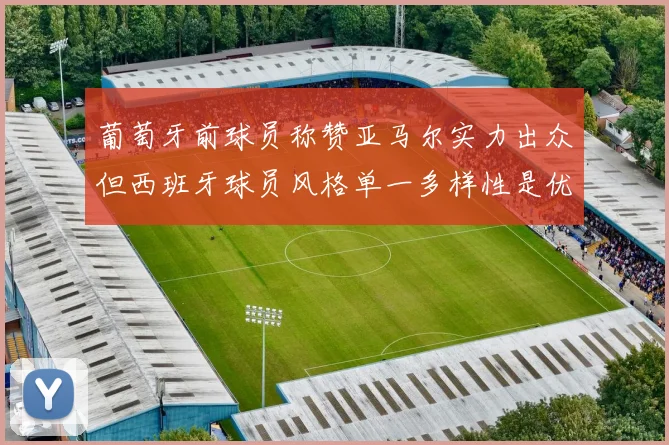 葡萄牙前球员称赞亚马尔实力出众但西班牙球员风格单一多样性是优势